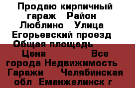 Продаю кирпичный гараж › Район ­ Люблино › Улица ­ Егорьевский проезд › Общая площадь ­ 18 › Цена ­ 280 000 - Все города Недвижимость » Гаражи   . Челябинская обл.,Еманжелинск г.